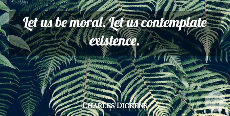 Charles Dickens Quote About Life, Moral, Existence: Let Us Be Moral Let...