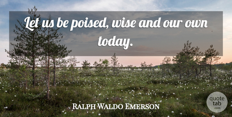 Ralph Waldo Emerson Quote About Wise, Life And Love, Today: Let Us Be Poised Wise...