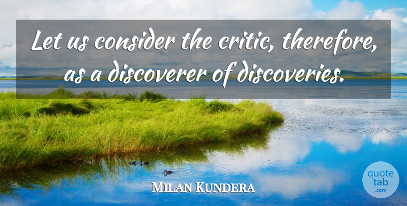 Milan Kundera Quote About Discovery, Criticism, Critics: Let Us Consider The Critic...