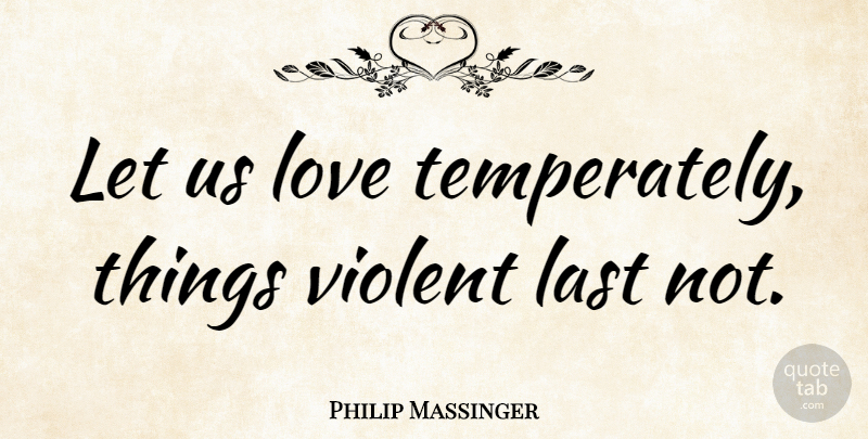 Philip Massinger Quote About Last, Love, Violent: Let Us Love Temperately Things...