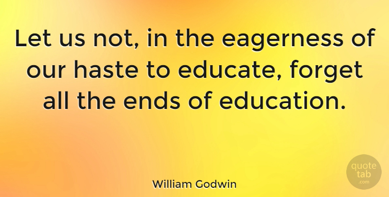 William Godwin Quote About Education, Haste, Forget: Let Us Not In The...