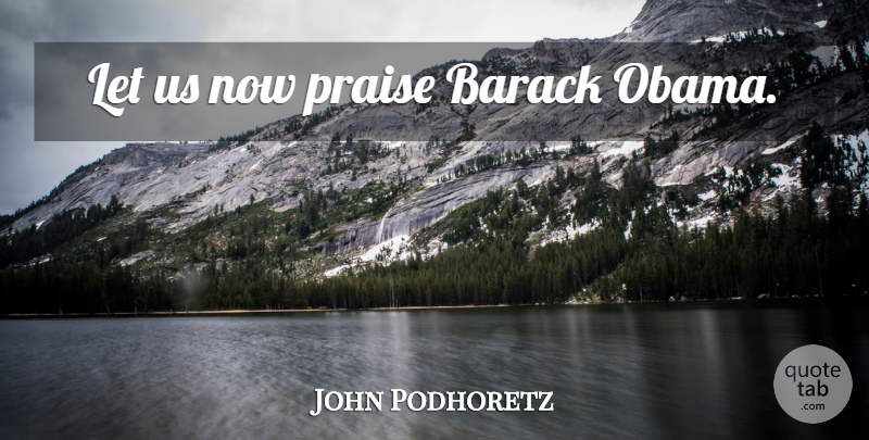 John Podhoretz Quote About Praise, Barack: Let Us Now Praise Barack...