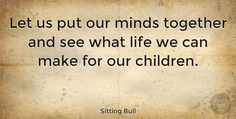 Sitting Bull Quote About Life, Minds: Let Us Put Our Minds...