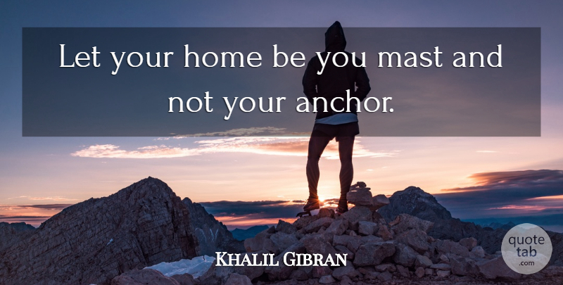 Khalil Gibran Quote About Home, Anchors, Contemplation: Let Your Home Be You...