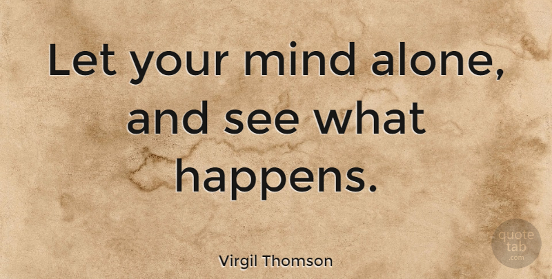 Virgil Thomson Quote About Mind, Happens: Let Your Mind Alone And...