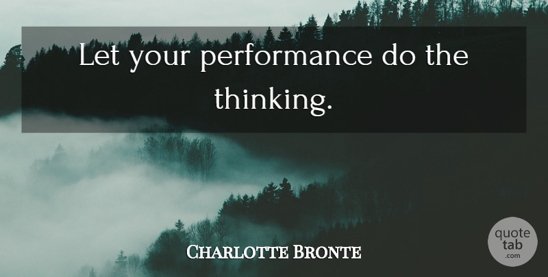 Charlotte Bronte Quote About Thinking, Performances: Let Your Performance Do The...
