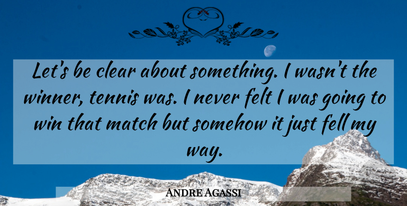 Andre Agassi Quote About Clear, Fell, Felt, Match, Somehow: Lets Be Clear About Something...