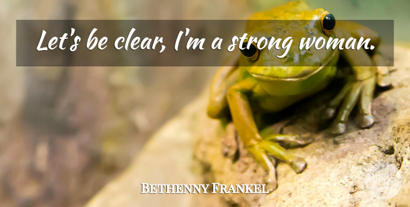 Bethenny Frankel Quote About Strong Women, Strong, Clear: Lets Be Clear Im A...