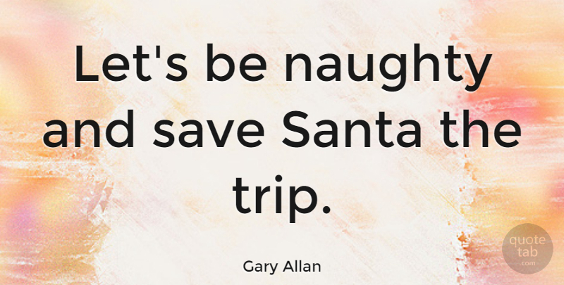 Gary Allan Quote About Christmas, Journey, Naughty: Lets Be Naughty And Save...