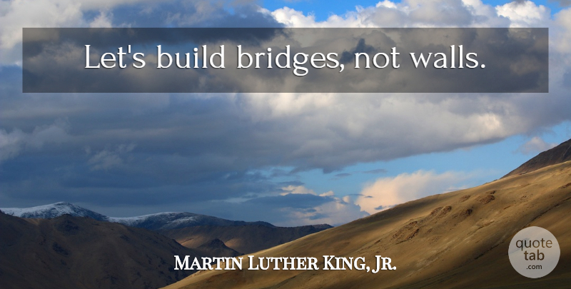 Martin Luther King, Jr. Quote About Wall, Bridges, Assertive: Lets Build Bridges Not Walls...