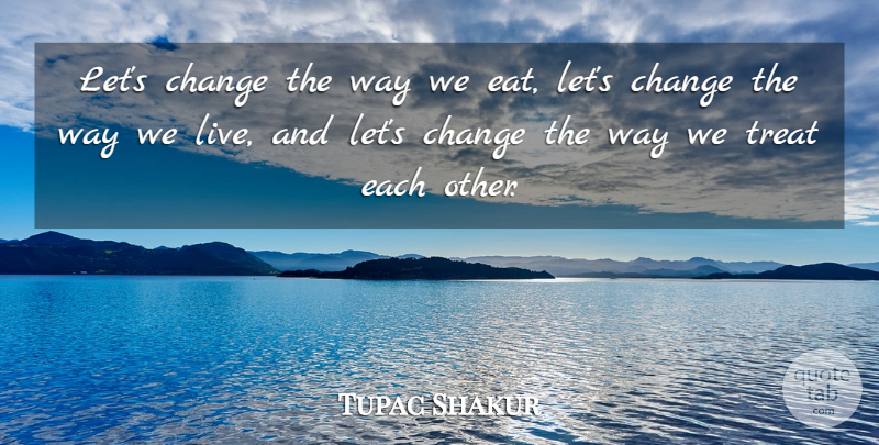 Tupac Shakur Quote About Way, Treats: Lets Change The Way We...