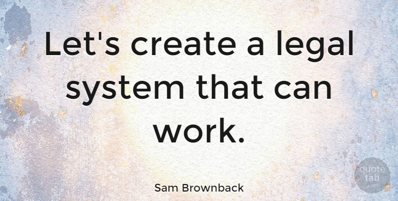 Sam Brownback Quote About Legal System: Lets Create A Legal System...