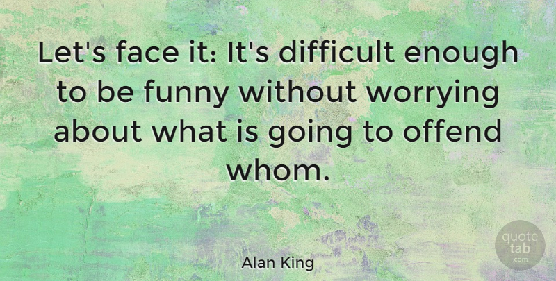 Alan King Quote About Worry, Faces, Enough: Lets Face It Its Difficult...