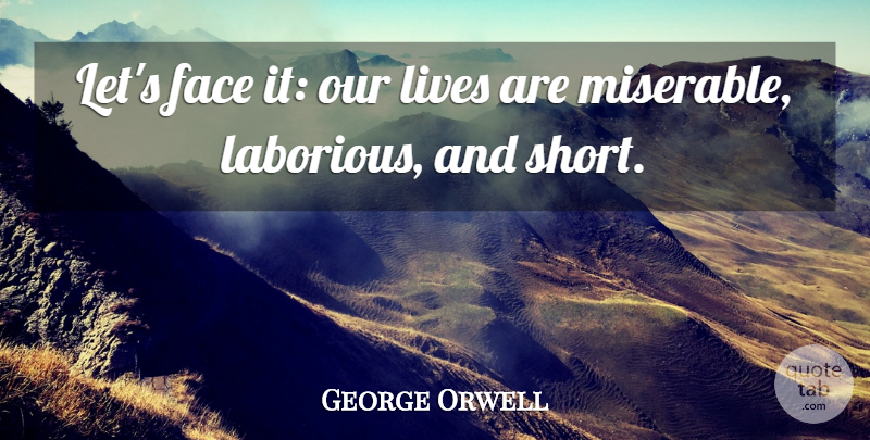 George Orwell Quote About Faces, Miserable, Our Lives: Lets Face It Our Lives...