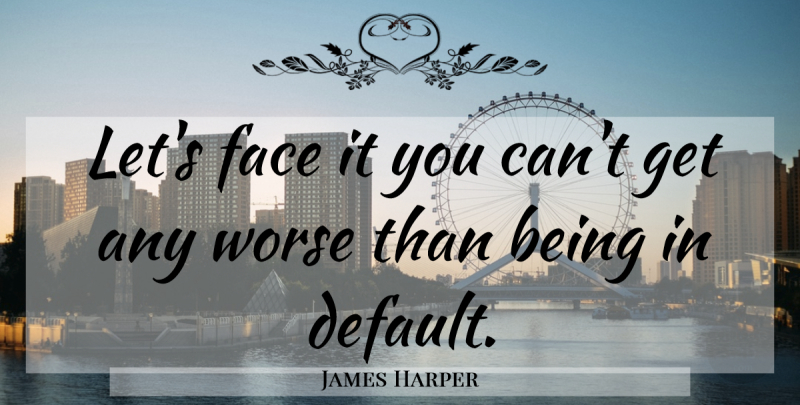 James Harper Quote About Face, Worse: Lets Face It You Cant...