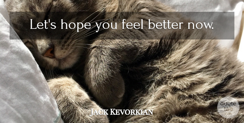 Jack Kevorkian Quote About Feel Better, Feels, Better Now: Lets Hope You Feel Better...