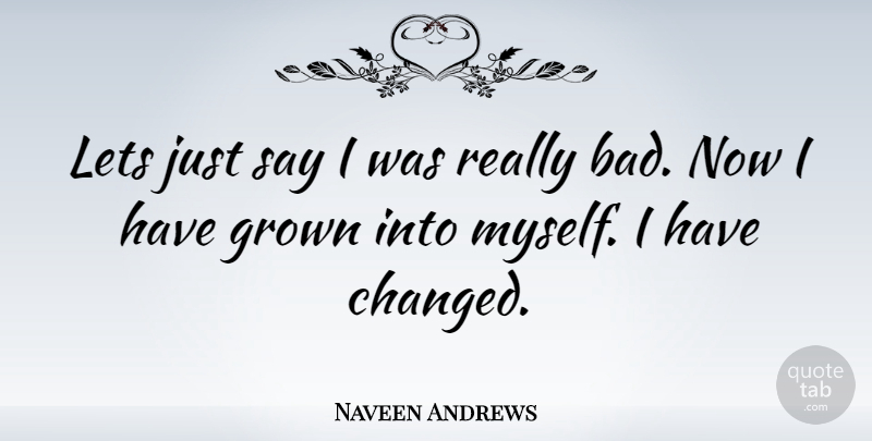 Naveen Andrews Quote About Changed, I Have Changed: Lets Just Say I Was...