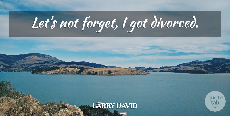 Larry David Quote About Forget, Divorced: Lets Not Forget I Got...