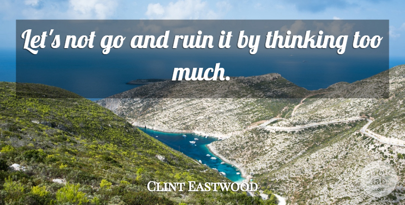 Clint Eastwood Quote About Thinking, Ruins, Too Much: Lets Not Go And Ruin...