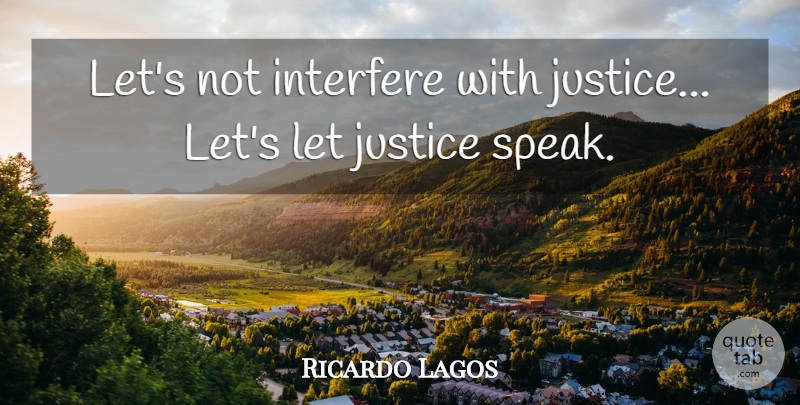 Ricardo Lagos Quote About Justice, Speak, Interfere: Lets Not Interfere With Justice...