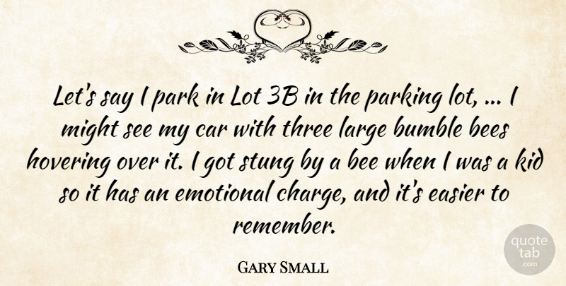 Gary Small Quote About Bees, Bumble, Car, Easier, Emotional: Lets Say I Park In...