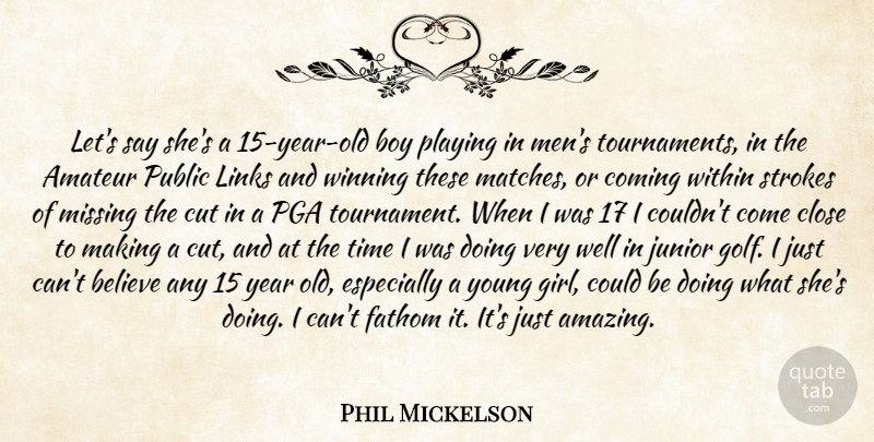Phil Mickelson Quote About Amateur, Believe, Boy, Close, Coming: Lets Say Shes A 15...
