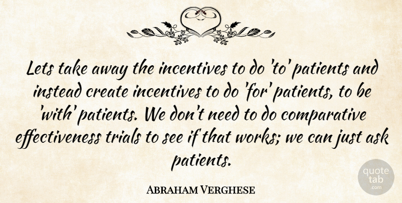 Abraham Verghese Quote About Incentives, Instead, Lets, Patients: Lets Take Away The Incentives...