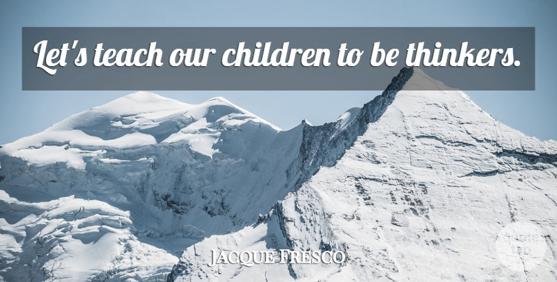 Jacque Fresco Quote About Children, Teach, Thinker: Lets Teach Our Children To...