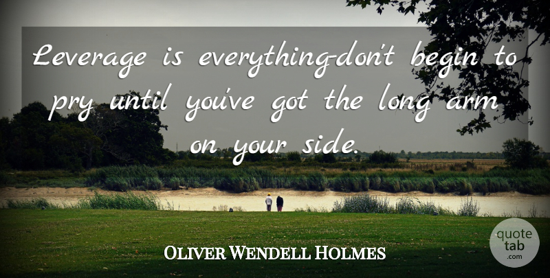 Oliver Wendell Holmes Quote About Your Side, Long, Advice: Leverage Is Everything Dont Begin...