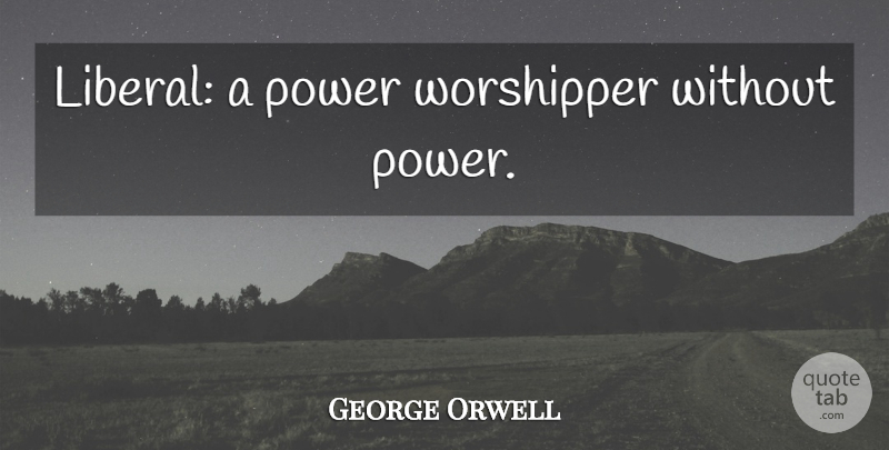 George Orwell Quote About Worship, Politician, Thrive: Liberal A Power Worshipper Without...