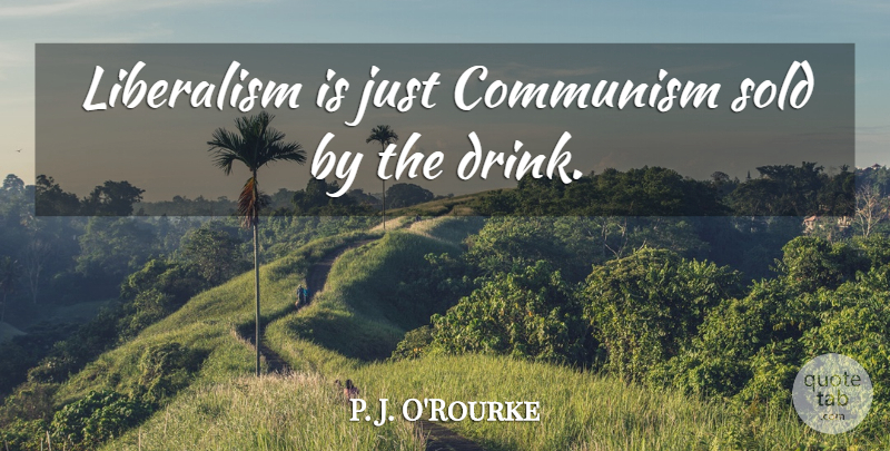 P. J. O'Rourke Quote About Drink, Communism, Liberalism: Liberalism Is Just Communism Sold...