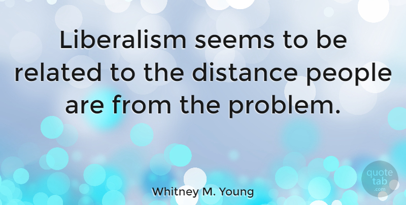 Whitney M. Young Quote About Distance, People, Problem: Liberalism Seems To Be Related...