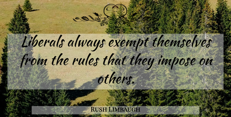 Rush Limbaugh Quote About undefined: Liberals Always Exempt Themselves From...