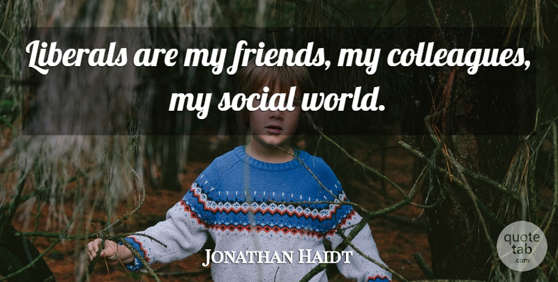 Jonathan Haidt Quote About World, Social, Colleagues: Liberals Are My Friends My...
