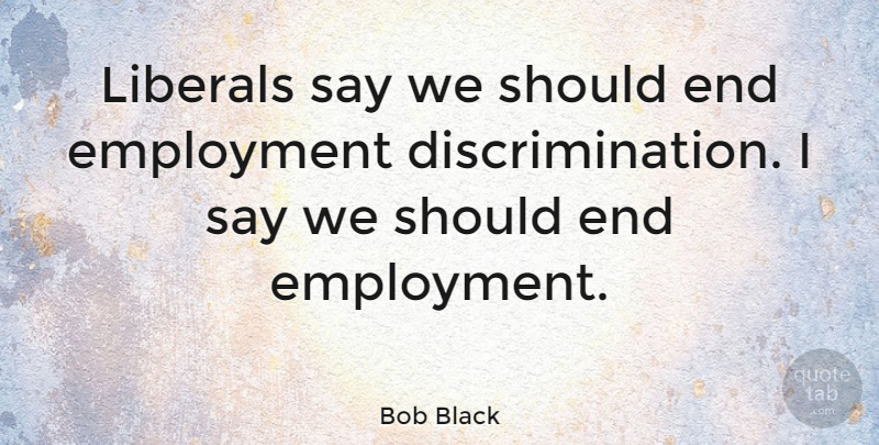 Bob Black Quote About Employment, Discrimination, Should: Liberals Say We Should End...