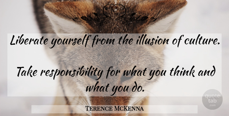 Terence McKenna Quote About Responsibility, Thinking, Culture: Liberate Yourself From The Illusion...