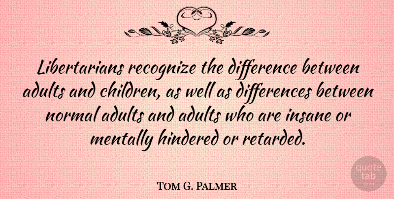 Tom G. Palmer Quote About Children, Differences, Insane: Libertarians Recognize The Difference Between...