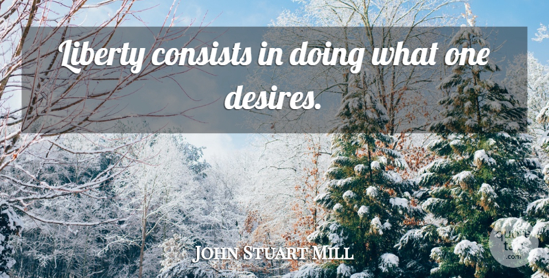 John Stuart Mill Quote About Liberty, Desire, Libertarian: Liberty Consists In Doing What...