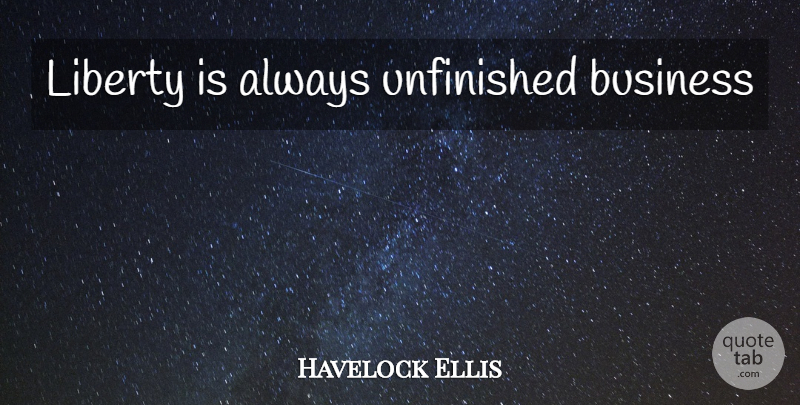 Havelock Ellis Quote About Unfinished Business, Liberty, Unfinished: Liberty Is Always Unfinished Business...