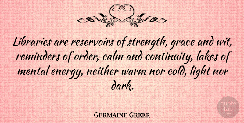 Germaine Greer Quote About Dark, Light, Order: Libraries Are Reservoirs Of Strength...