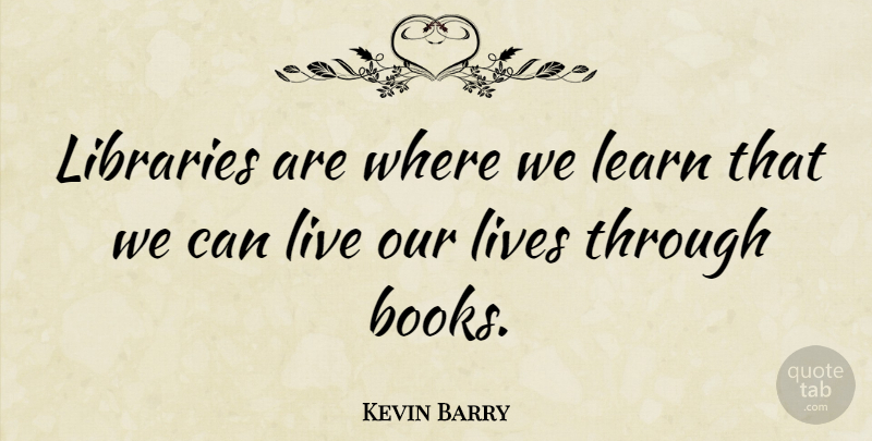 Kevin Barry Quote About Lives: Libraries Are Where We Learn...