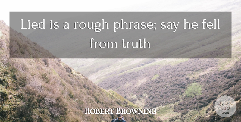 Robert Browning Quote About Fell, Lied, Rough, Truth: Lied Is A Rough Phrase...