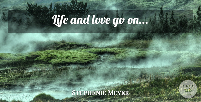 Stephenie Meyer Quote About Life And Love, And Love, Goes On: Life And Love Go On...