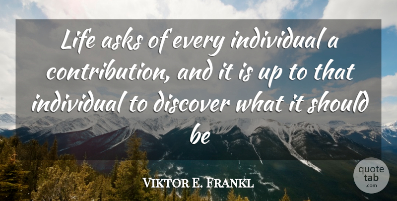 Viktor E. Frankl Quote About Individual, Should, Contribution: Life Asks Of Every Individual...