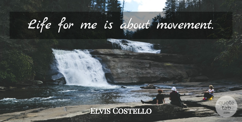 Elvis Costello Quote About Movement: Life For Me Is About...