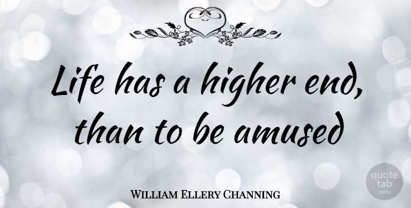 William Ellery Channing Quote About Ends, Higher, Amused: Life Has A Higher End...
