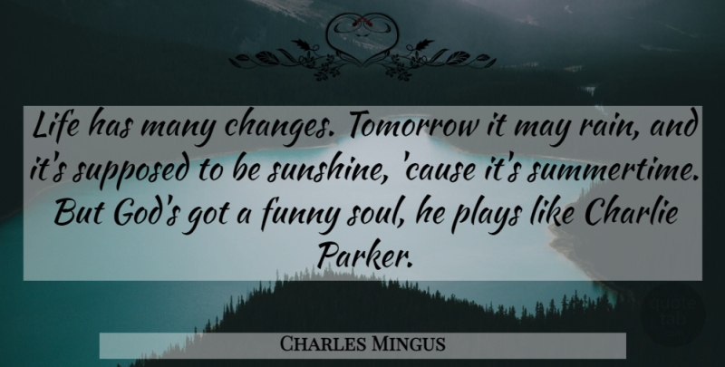 Charles Mingus Quote About Rain, Sunshine, Play: Life Has Many Changes Tomorrow...