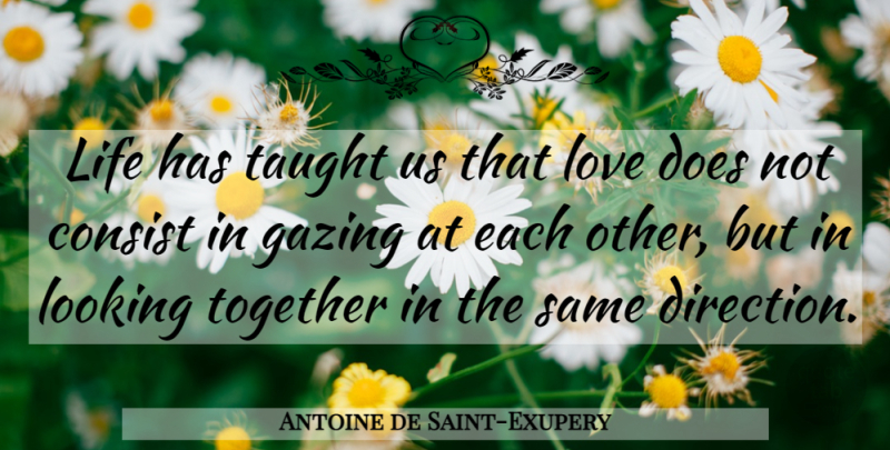 Antoine de Saint-Exupery Quote About Consist, Direction, Life, Looking, Love: Life Has Taught Us That...