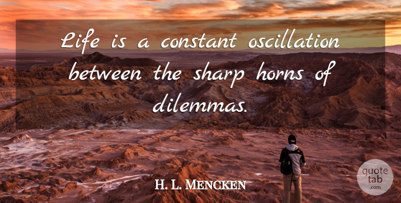 H. L. Mencken Quote About Funny, Life, Choices: Life Is A Constant Oscillation...