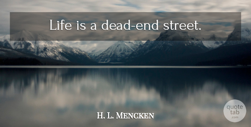 H. L. Mencken Quote About Life, Dead Ends, Streets: Life Is A Dead End...